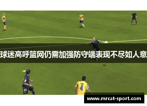 球迷高呼篮网仍需加强防守端表现不尽如人意