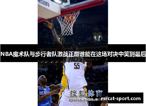 NBA魔术队与步行者队激战正酣谁能在这场对决中笑到最后
