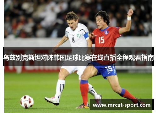 乌兹别克斯坦对阵韩国足球比赛在线直播全程观看指南