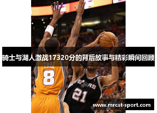骑士与湖人激战17320分的背后故事与精彩瞬间回顾