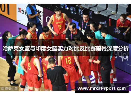 哈萨克女篮与印度女篮实力对比及比赛前景深度分析