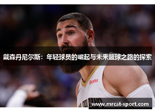 戴森丹尼尔斯：年轻球员的崛起与未来篮球之路的探索